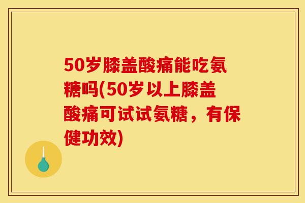 50岁膝盖酸痛能吃氨糖吗(50岁以上膝盖酸痛可试试氨糖，有保健功效)