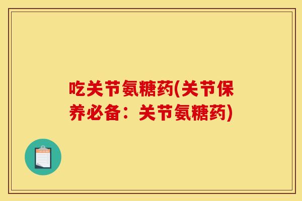 吃关节氨糖药(关节保养必备:关节氨糖药)-第1张图片-关节骑士 吃关节氨糖药(关节保养必备:关节氨糖药)-第1张图片-关节骑士