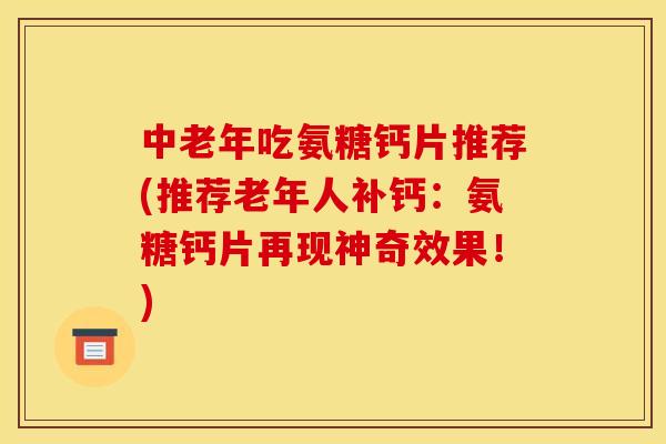 中老年吃氨糖钙片推荐(推荐老年人补钙：氨糖钙片再现神奇效果！)