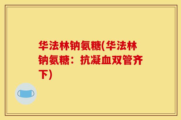 华法林钠氨糖(华法林钠氨糖：抗凝血双管齐下)