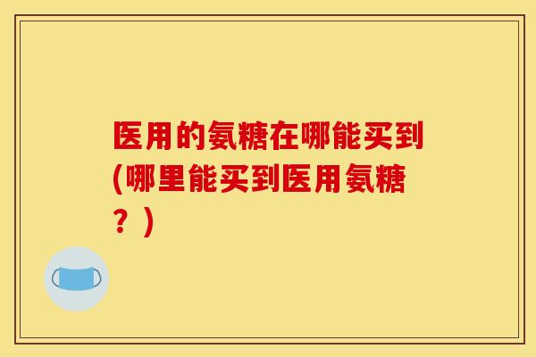 医用的氨糖在哪能买到(哪里能买到医用氨糖？)
