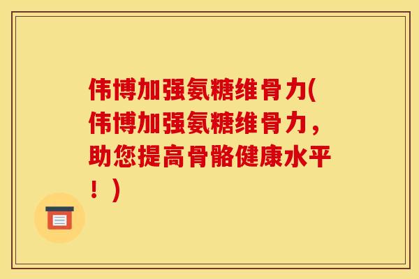 伟博加强氨糖维骨力(伟博加强氨糖维骨力，助您提高骨骼健康水平！)