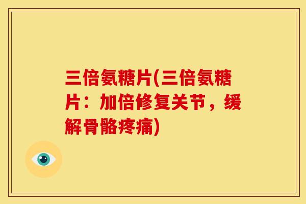 三倍氨糖片(三倍氨糖片：加倍修复关节，缓解骨骼疼痛)