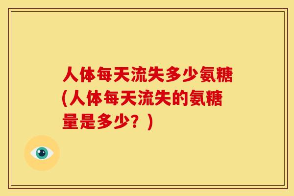 人体每天流失多少氨糖(人体每天流失的氨糖量是多少？)