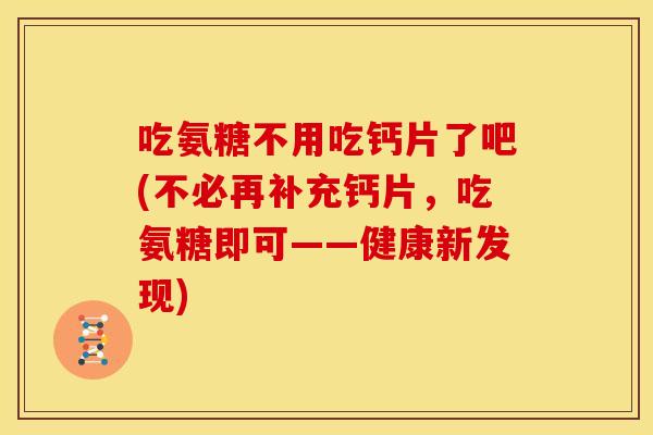 吃氨糖不用吃钙片了吧(不必再补充钙片，吃氨糖即可——健康新发现)