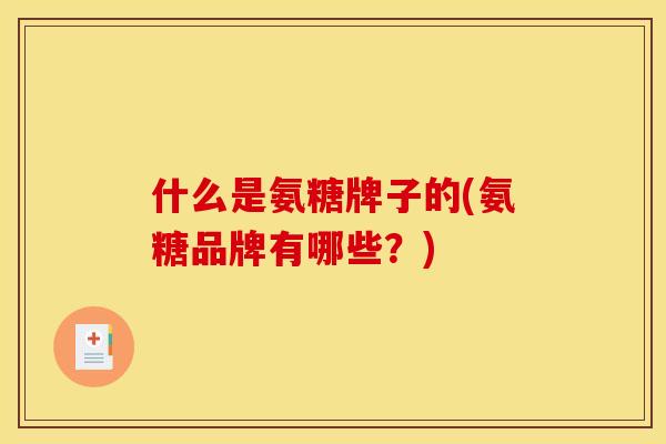 什么是氨糖牌子的(氨糖品牌有哪些？)