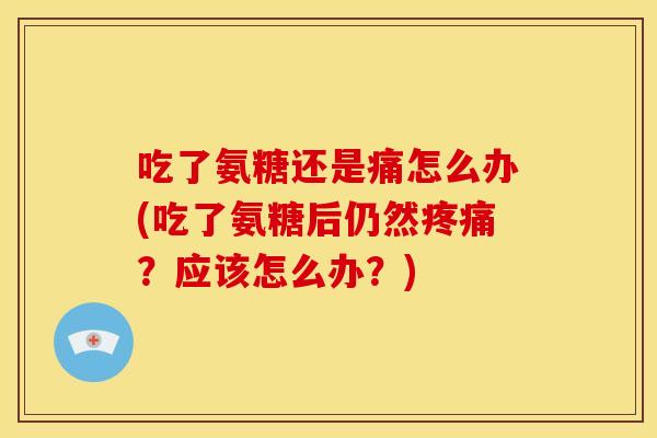 吃了氨糖还是痛怎么办(吃了氨糖后仍然疼痛?应该怎么办?)-第1张图片-关节骑士 吃了氨糖还是痛怎么办(吃了氨糖后仍然疼痛?应该怎么办?)-第1张图片-关节骑士
