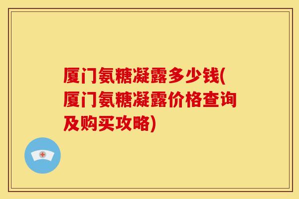 厦门氨糖凝露多少钱(厦门氨糖凝露价格查询及购买攻略)-第1张图片-关节骑士