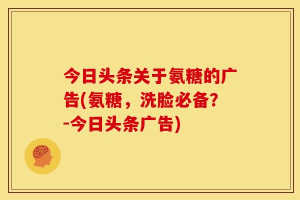 今日头条关于氨糖的广告(氨糖，洗脸必备？-今日头条广告)