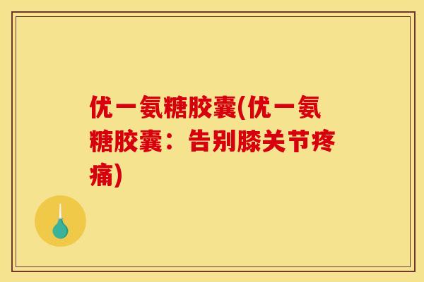 优一氨糖胶囊(优一氨糖胶囊：告别膝关节疼痛)