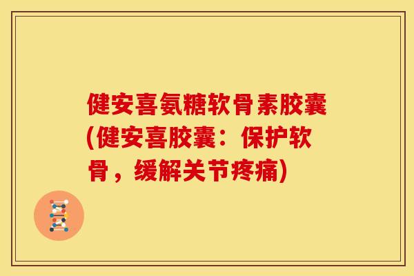 健安喜氨糖软骨素胶囊(健安喜胶囊：保护软骨，缓解关节疼痛)