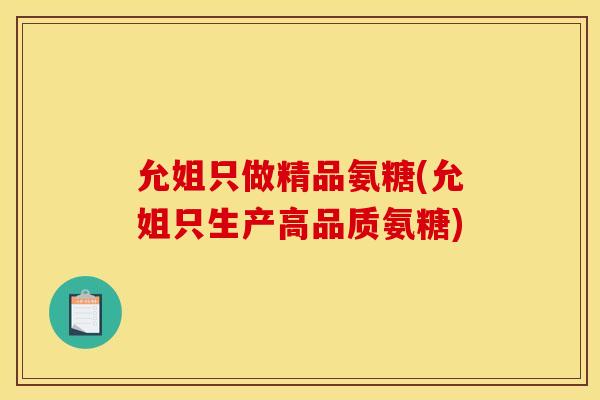 允姐只做精品氨糖(允姐只生产高品质氨糖)