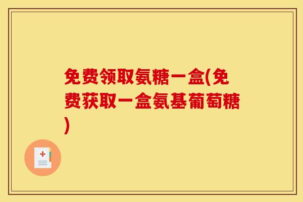 免费领取氨糖一盒(免费获取一盒氨基葡萄糖)