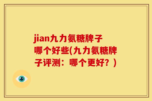 jian九力氨糖牌子哪个好些(九力氨糖牌子评测：哪个更好？)