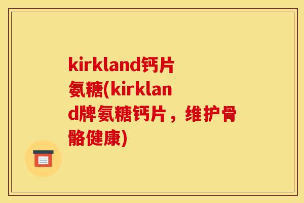 kirkland钙片氨糖(kirkland牌氨糖钙片，维护骨骼健康)