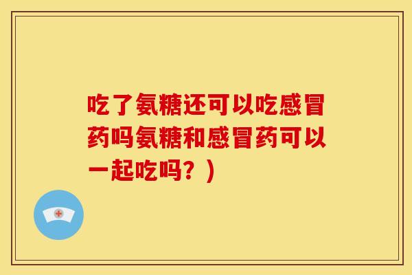 吃了氨糖还可以吃感冒药吗氨糖和感冒药可以一起吃吗？)