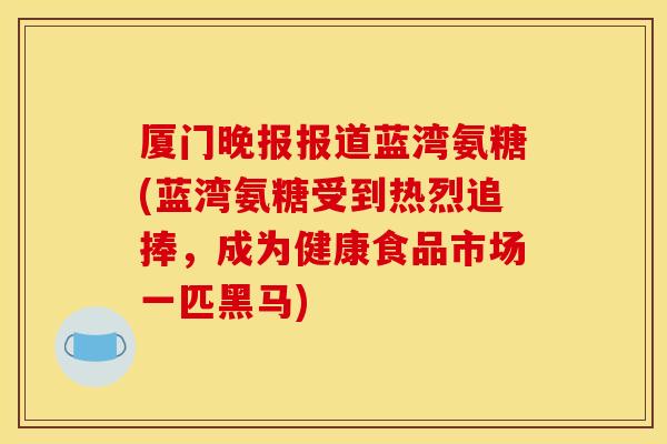 厦门晚报报道蓝湾氨糖(蓝湾氨糖受到热烈追捧，成为健康食品市场一匹黑马)