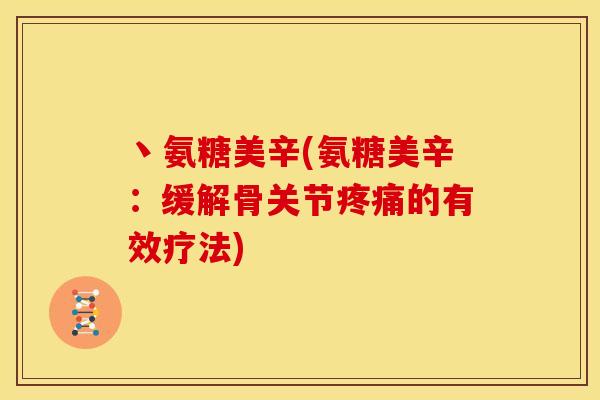 丶氨糖美辛(氨糖美辛：缓解骨关节疼痛的有效疗法)