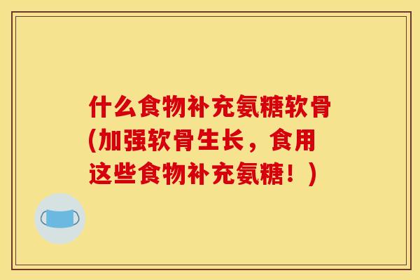 什么食物补充氨糖软骨(加强软骨生长，食用这些食物补充氨糖！)