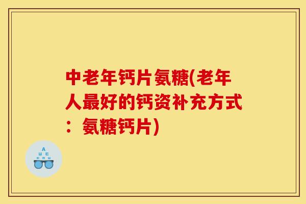 中老年钙片氨糖(老年人最好的钙资补充方式：氨糖钙片)