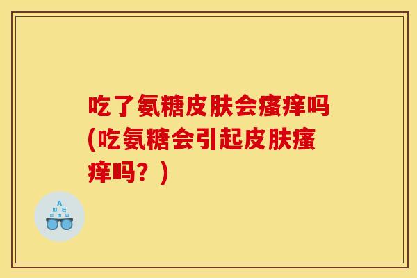 吃了氨糖皮肤会瘙痒吗(吃氨糖会引起皮肤瘙痒吗？)