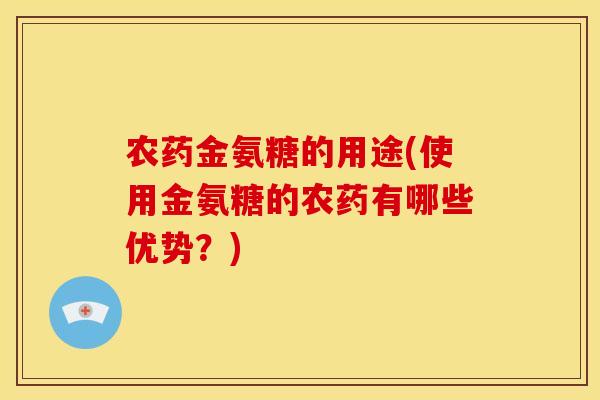 农药金氨糖的用途(使用金氨糖的农药有哪些优势？)-第1张图片-关节骑士