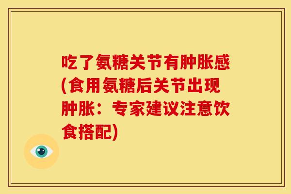 吃了氨糖关节有肿胀感(食用氨糖后关节出现肿胀：专家建议注意饮食搭配)