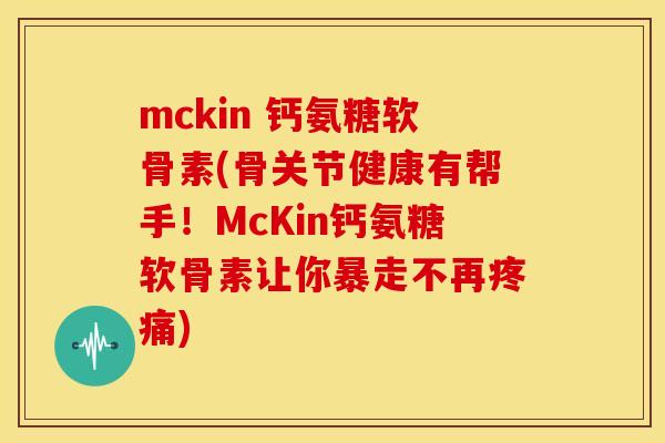 mckin 钙氨糖软骨素(骨关节健康有帮手！McKin钙氨糖软骨素让你暴走不再疼痛)