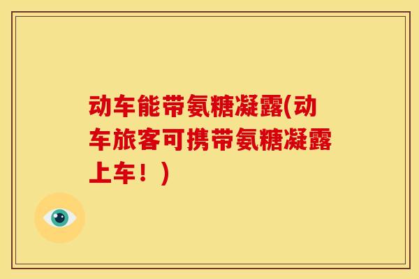 动车能带氨糖凝露(动车旅客可携带氨糖凝露上车！)
