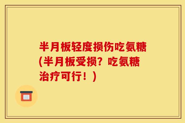 半月板轻度损伤吃氨糖(半月板受损？吃氨糖治疗可行！)