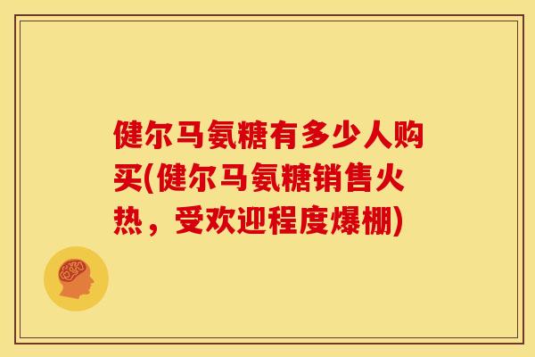 健尔马氨糖有多少人购买(健尔马氨糖销售火热，受欢迎程度爆棚)