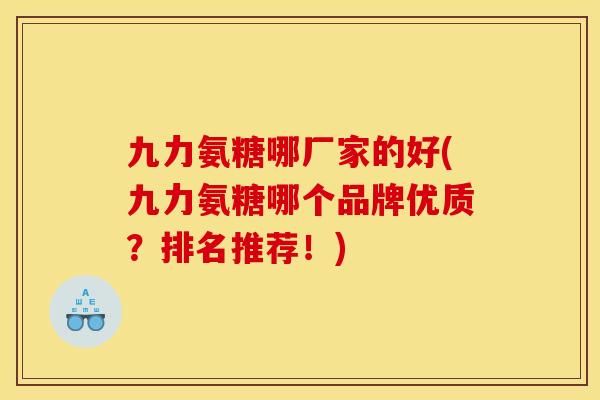 九力氨糖哪厂家的好(九力氨糖哪个品牌优质？排名推荐！)