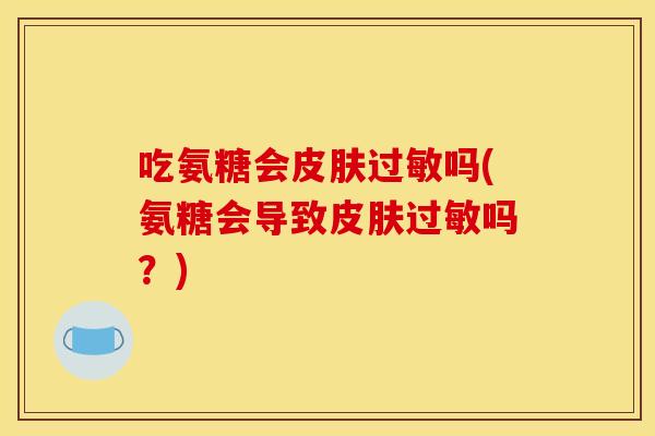 吃氨糖会皮肤过敏吗(氨糖会导致皮肤过敏吗？)