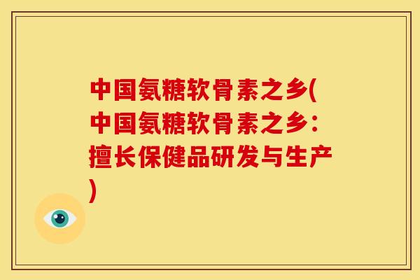 中国氨糖软骨素之乡(中国氨糖软骨素之乡：擅长保健品研发与生产)