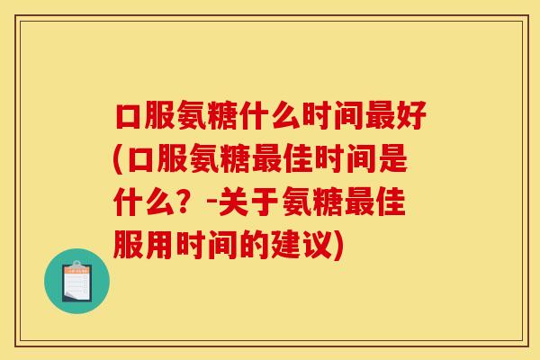 口服氨糖什么时间最好(口服氨糖最佳时间是什么？-关于氨糖最佳服用时间的建议)