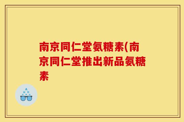 南京同仁堂氨糖素(南京同仁堂推出新品氨糖素