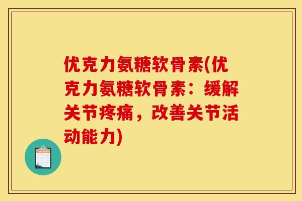 优克力氨糖软骨素(优克力氨糖软骨素：缓解关节疼痛，改善关节活动能力)