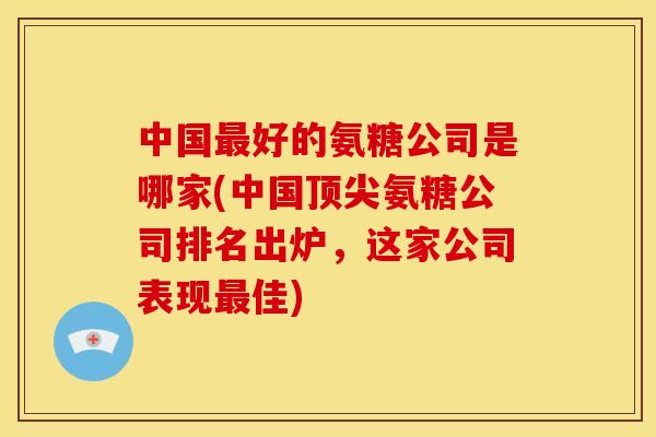 中国最好的氨糖公司是哪家(中国顶尖氨糖公司排名出炉，这家公司表现最佳)