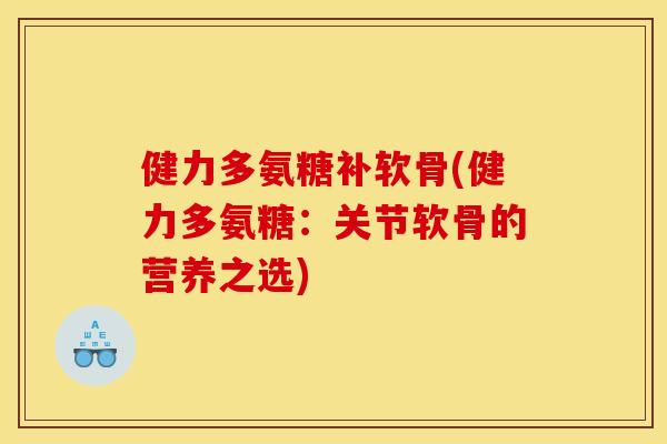 健力多氨糖补软骨(健力多氨糖：关节软骨的营养之选)