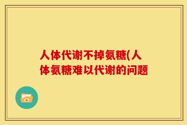 人体代谢不掉氨糖(人体氨糖难以代谢的问题-第1张图片-关节骑士 人体代谢不掉氨糖(人体氨糖难以代谢的问题-第1张图片-关节骑士