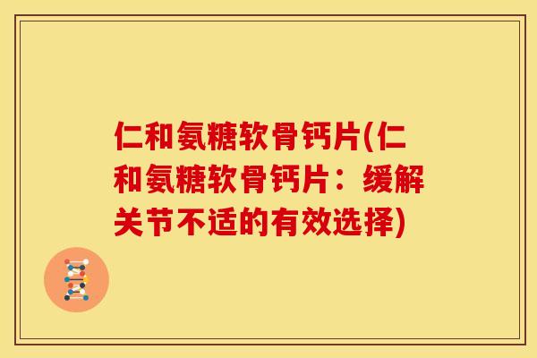 仁和氨糖软骨钙片(仁和氨糖软骨钙片：缓解关节不适的有效选择)
