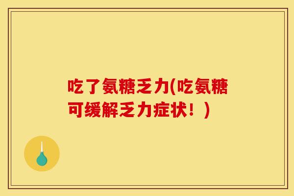 吃了氨糖乏力(吃氨糖可缓解乏力症状！)