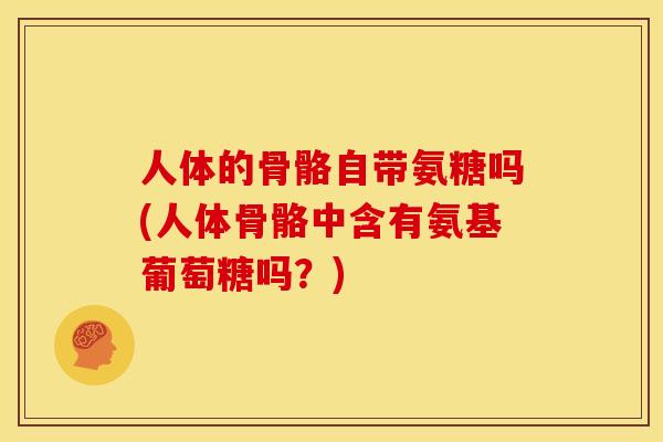 人体的骨骼自带氨糖吗(人体骨骼中含有氨基葡萄糖吗？)