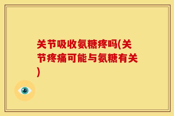 关节吸收氨糖疼吗(关节疼痛可能与氨糖有关)