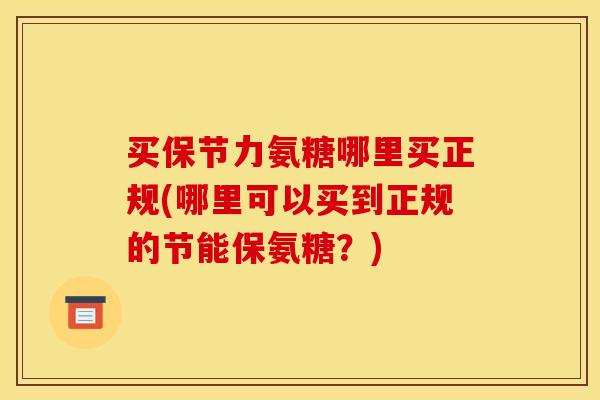 买保节力氨糖哪里买正规(哪里可以买到正规的节能保氨糖？)