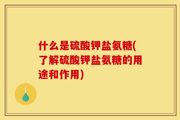 什么是硫酸钾盐氨糖(了解硫酸钾盐氨糖的用途和作用)