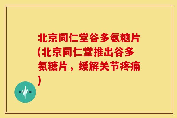 北京同仁堂谷多氨糖片(北京同仁堂推出谷多氨糖片，缓解关节疼痛)
