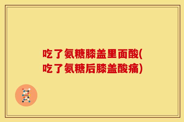 吃了氨糖膝盖里面酸(吃了氨糖后膝盖酸痛)