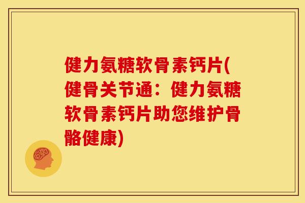 健力氨糖软骨素钙片(健骨关节通：健力氨糖软骨素钙片助您维护骨骼健康)
