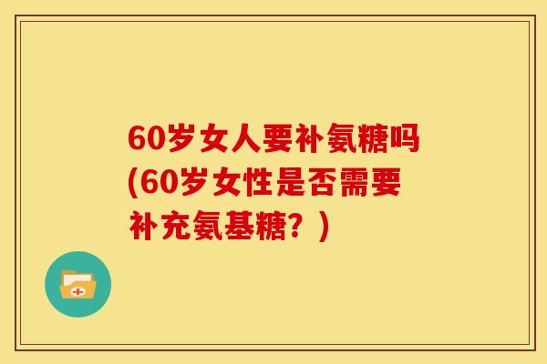 60岁女人要补氨糖吗(60岁女性是否需要补充氨基糖？)